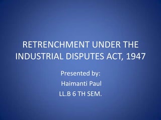 RETRENCHMENT UNDER THE
INDUSTRIAL DISPUTES ACT, 1947
Presented by:
Haimanti Paul
LL.B 6 TH SEM.
 