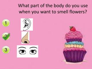 What part of the body do you use
when you want to smell flowers?
 