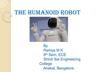 THE HUMANOID ROBOT
By
Ramya M K
8th Sem, ECE
Shirdi Sai Engineering
College
Anekal, Bangalore.
 
