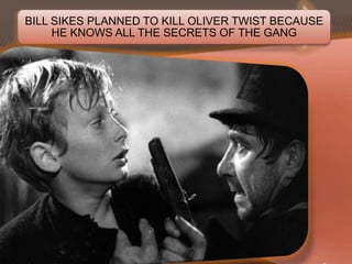 BILL SIKES PLANNED TO KILL OLIVER TWIST BECAUSE
HE KNOWS ALL THE SECRETS OF THE GANG

 