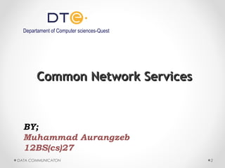 DATA COMMUNICATON 2
Common Network ServicesCommon Network Services
BY;
Muhammad Aurangzeb
12BS(cs)27
Departament of Computer sciences-Quest
 