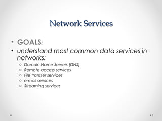 Network ServicesNetwork Services
• GOALS;
• understand most common data services in
networks:
o Domain Name Servers (DNS)
o Remote access services
o File transfer services
o e-mail services
o Streaming services
3
 