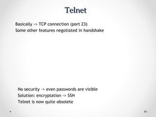 3030
TelnetTelnet
Basically -> TCP connection (port 23)
Some other features negotiated in handshake
No security –> even passwords are visible
Solution: encryptation -> SSH
Telnet is now quite obsolete
 
