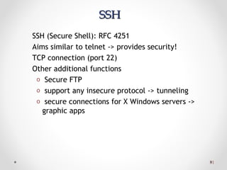 3131
SSHSSH
SSH (Secure Shell): RFC 4251
Aims similar to telnet -> provides security!
TCP connection (port 22)
Other additional functions
o Secure FTP
o support any insecure protocol -> tunneling
o secure connections for X Windows servers ->
graphic apps
 