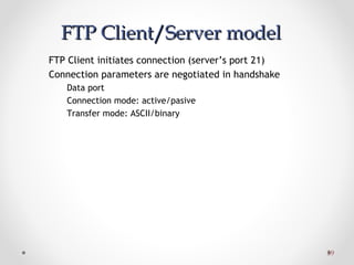 3939
FTP Client/Server modelFTP Client/Server model
FTP Client initiates connection (server’s port 21)
Connection parameters are negotiated in handshake
Data port
Connection mode: active/pasive
Transfer mode: ASCII/binary
 