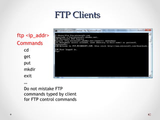 4242
FTP ClientsFTP Clients
ftp <ip_addr>
Commands
cd
get
put
mkdir
exit
…
Do not mistake FTP
commands typed by client
for FTP control commands
 