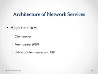 Architecture of Network ServicesArchitecture of Network Services
• ApproachesApproaches
o Client-serverClient-server
o Peer-to-peer (P2P)Peer-to-peer (P2P)
o Hybrid of client-server and P2PHybrid of client-server and P2P
Network services 6
 