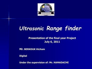 Presentation of the final year Project
July 6, 2011
Mr. BERKOUK Hicham
Digital
Under the supervision of: Mr. HAMADACHE
Ultrasonic Range finder
 