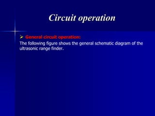 Circuit operation
 General circuit operation:
The following figure shows the general schematic diagram of the
ultrasonic range finder.
 