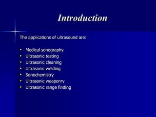 Introduction
The applications of ultrasound are:
• Medical sonography
• Ultrasonic testing
• Ultrasonic cleaning
• Ultrasonic welding
• Sonochemistry
• Ultrasonic weaponry
• Ultrasonic range finding
 