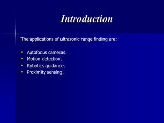 Introduction
The applications of ultrasonic range finding are:
• Autofocus cameras.
• Motion detection.
• Robotics guidance.
• Proximity sensing.
 