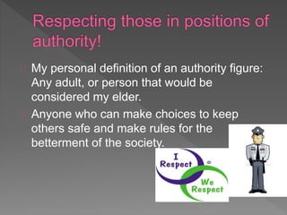 My personal definition of an authority figure:
Any adult, or person that would be
considered my elder.
Anyone who can make choices to keep
others safe and make rules for the
betterment of the society.
 