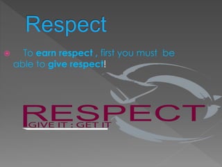  To earn respect , first you must be 
able to give respect! 
 