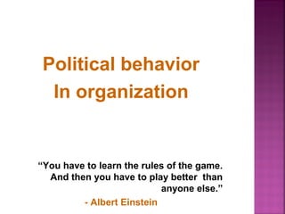 Political behavior 
In organization 
“You have to learn the rules of the game. 
And then you have to play better than 
anyone else.” 
- Albert Einstein 
 