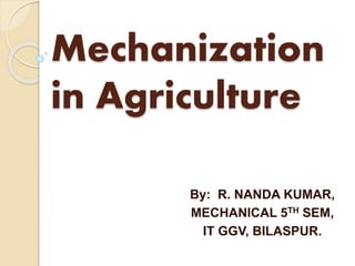 Mechanization 
in Agriculture 
By: R. NANDA KUMAR, 
MECHANICAL 5TH SEM, 
IT GGV, BILASPUR. 
 