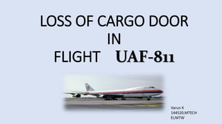 LOSS OF CARGO DOOR 
IN 
FLIGHT UAF-811 
Varun K 
144520,MTECH 
EI,NITW 
 