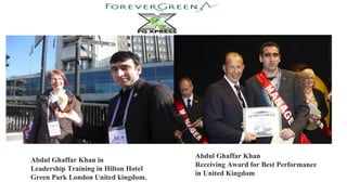 Abdul Ghaffar Khan in
Leadership Training in Hilton Hotel
Green Park London United kingdom.
Abdul Ghaffar Khan
Receiving Award for Best Performance
in United Kingdom
 