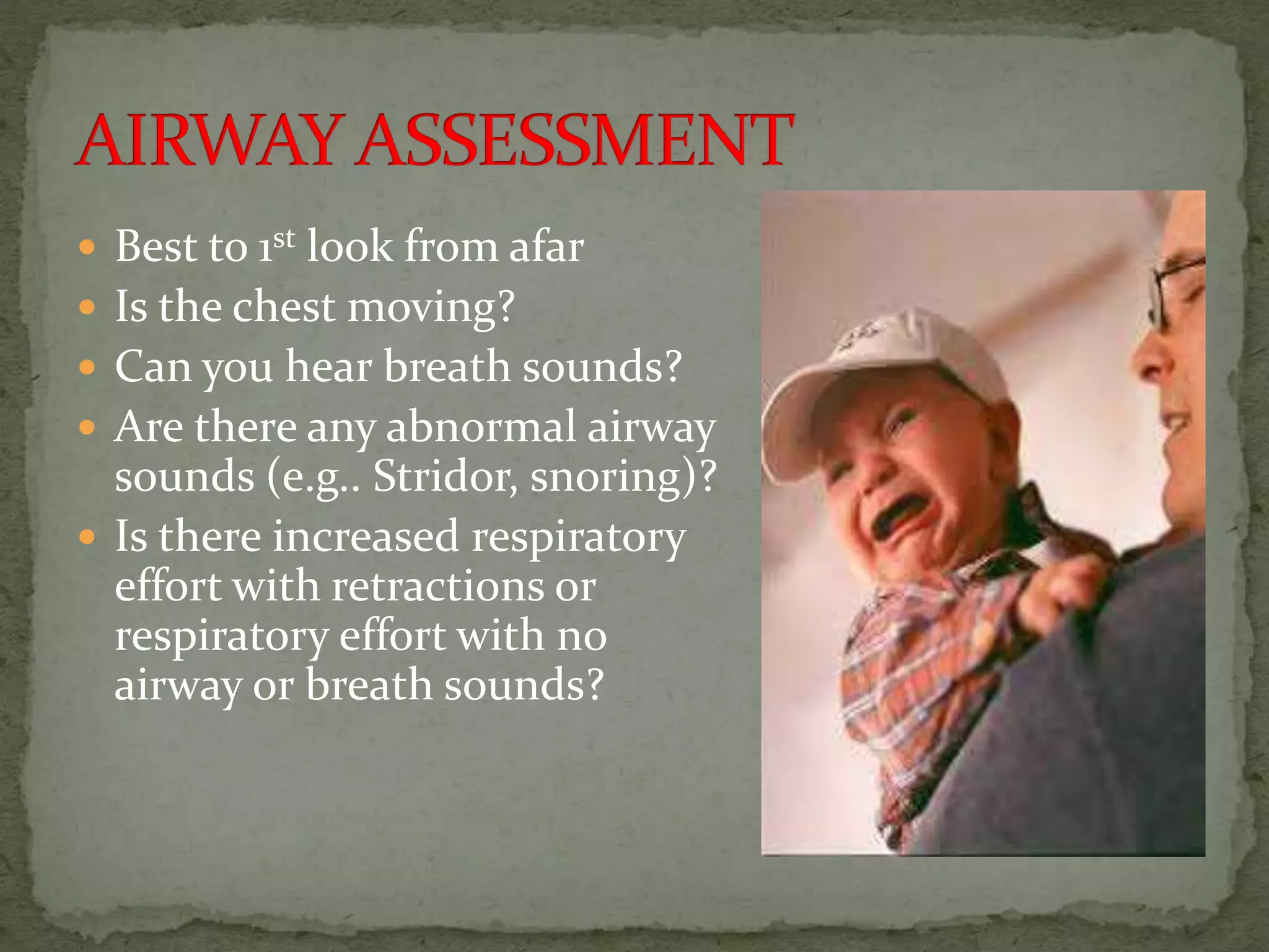  Best to 1st look from afar
 Is the chest moving?
 Can you hear breath sounds?
 Are there any abnormal airway
sounds (e.g.. Stridor, snoring)?
 Is there increased respiratory
effort with retractions or
respiratory effort with no
airway or breath sounds?
 