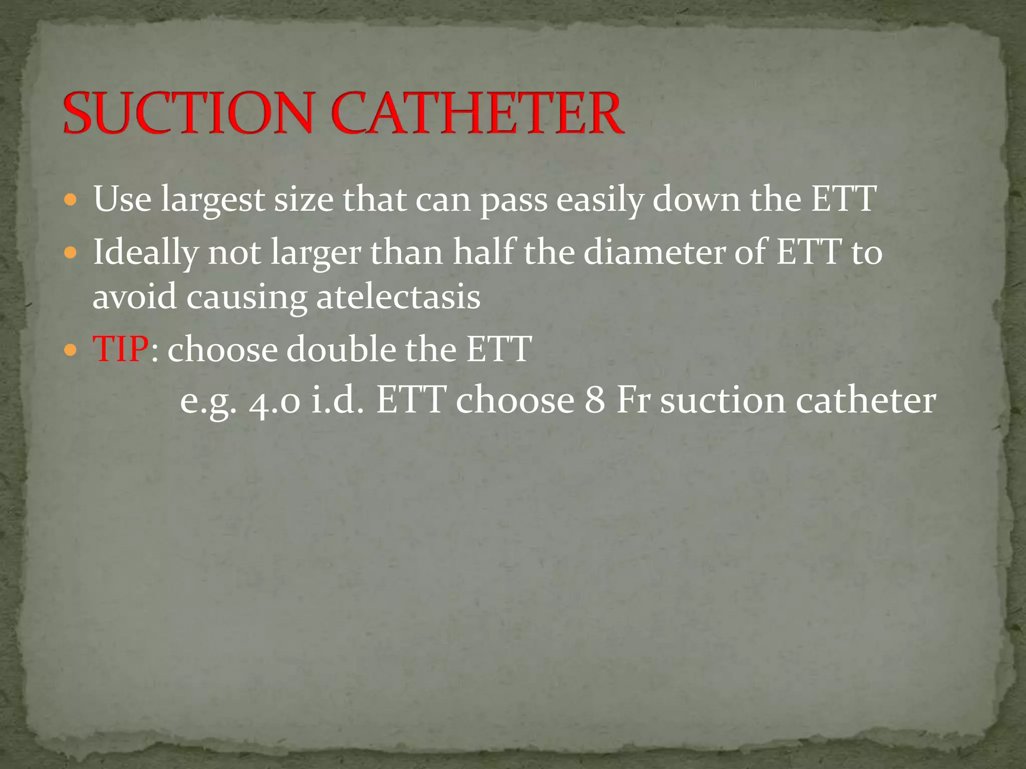  Use largest size that can pass easily down the ETT
 Ideally not larger than half the diameter of ETT to
avoid causing atelectasis
 TIP: choose double the ETT
e.g. 4.0 i.d. ETT choose 8 Fr suction catheter
 