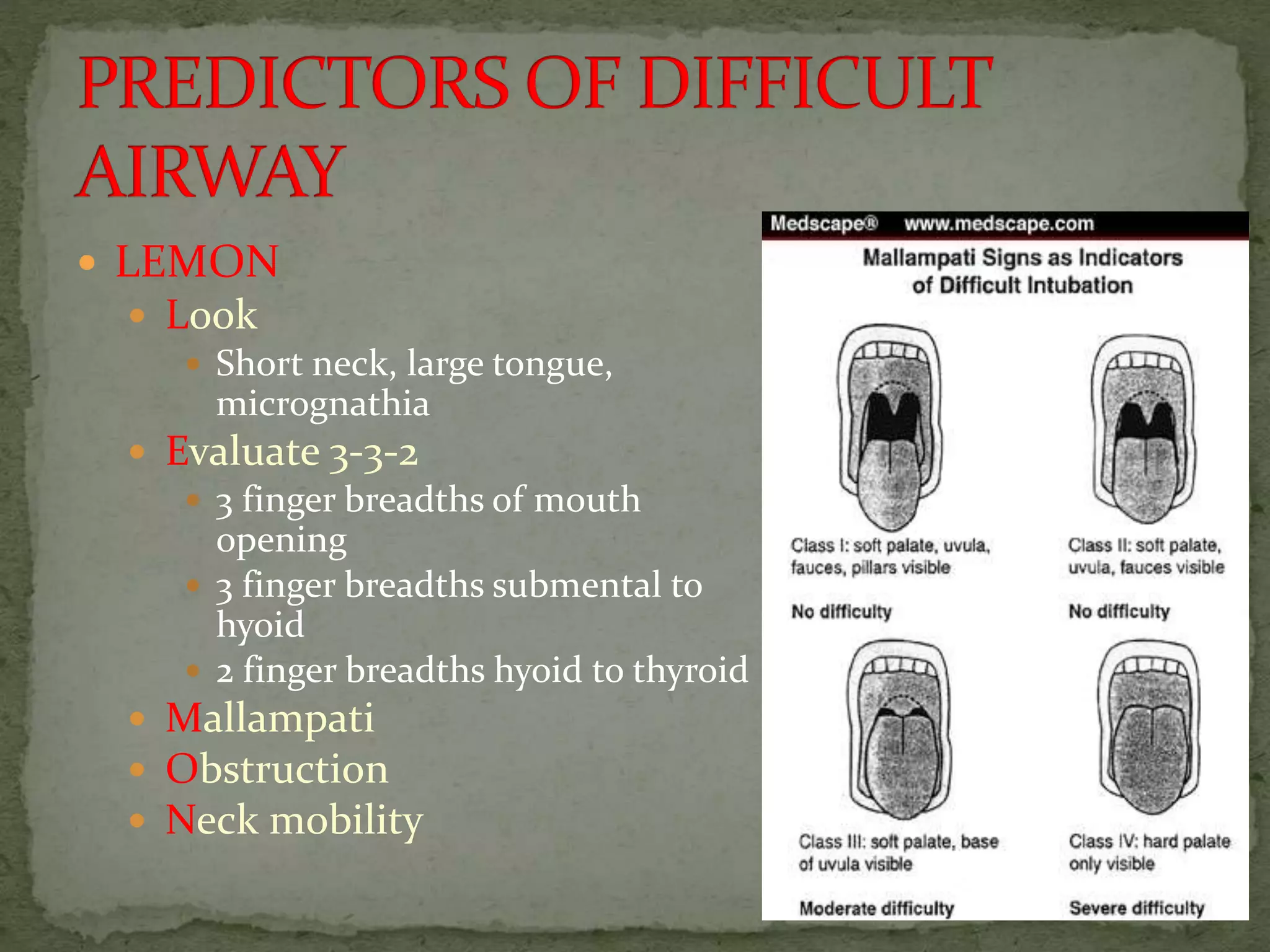  LEMON
 Look
 Short neck, large tongue,
micrognathia
 Evaluate 3-3-2
 3 finger breadths of mouth
opening
 3 finger breadths submental to
hyoid
 2 finger breadths hyoid to thyroid
 Mallampati
 Obstruction
 Neck mobility
 