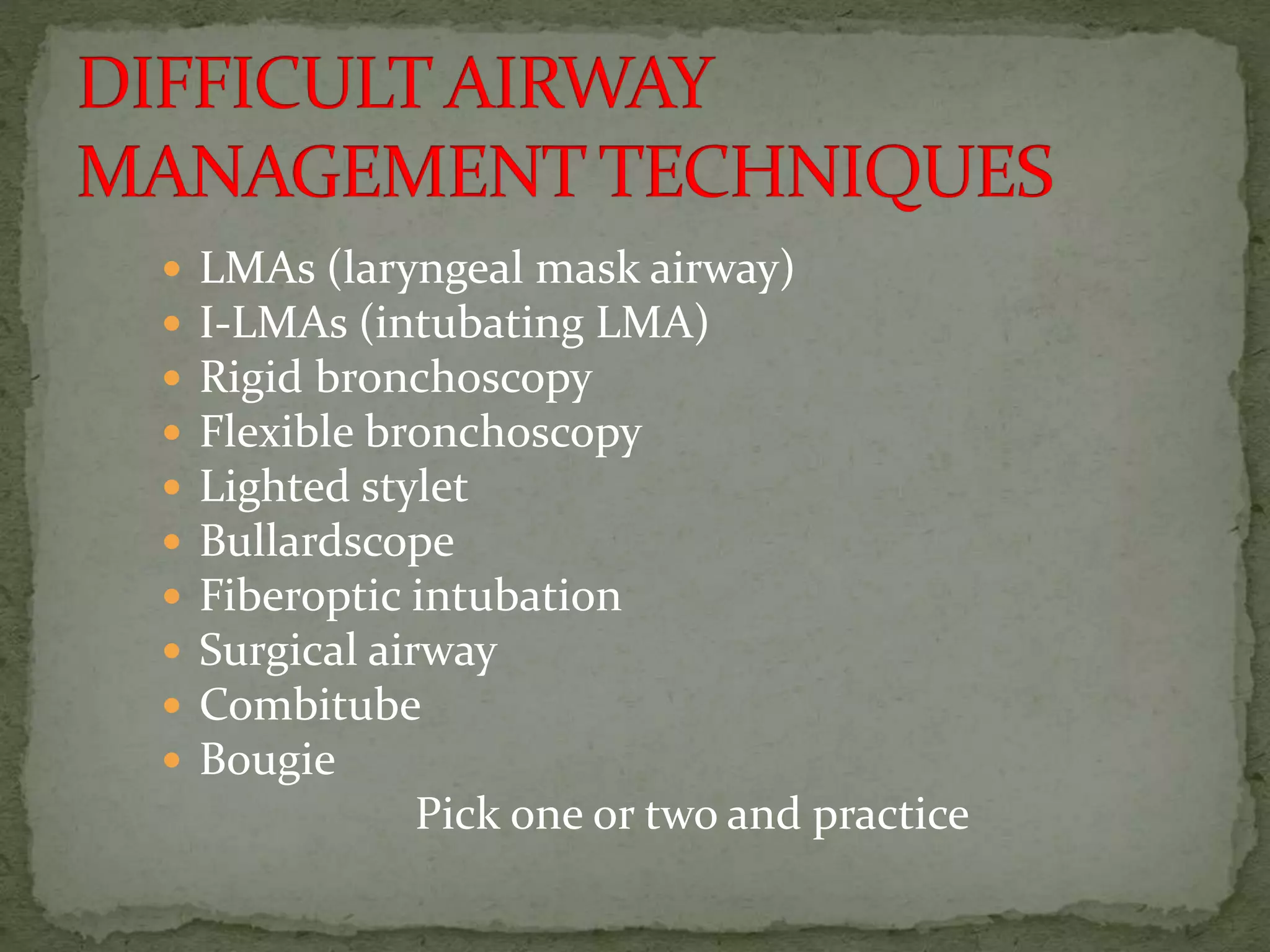  LMAs (laryngeal mask airway)
 I-LMAs (intubating LMA)
 Rigid bronchoscopy
 Flexible bronchoscopy
 Lighted stylet
 Bullardscope
 Fiberoptic intubation
 Surgical airway
 Combitube
 Bougie
Pick one or two and practice
 