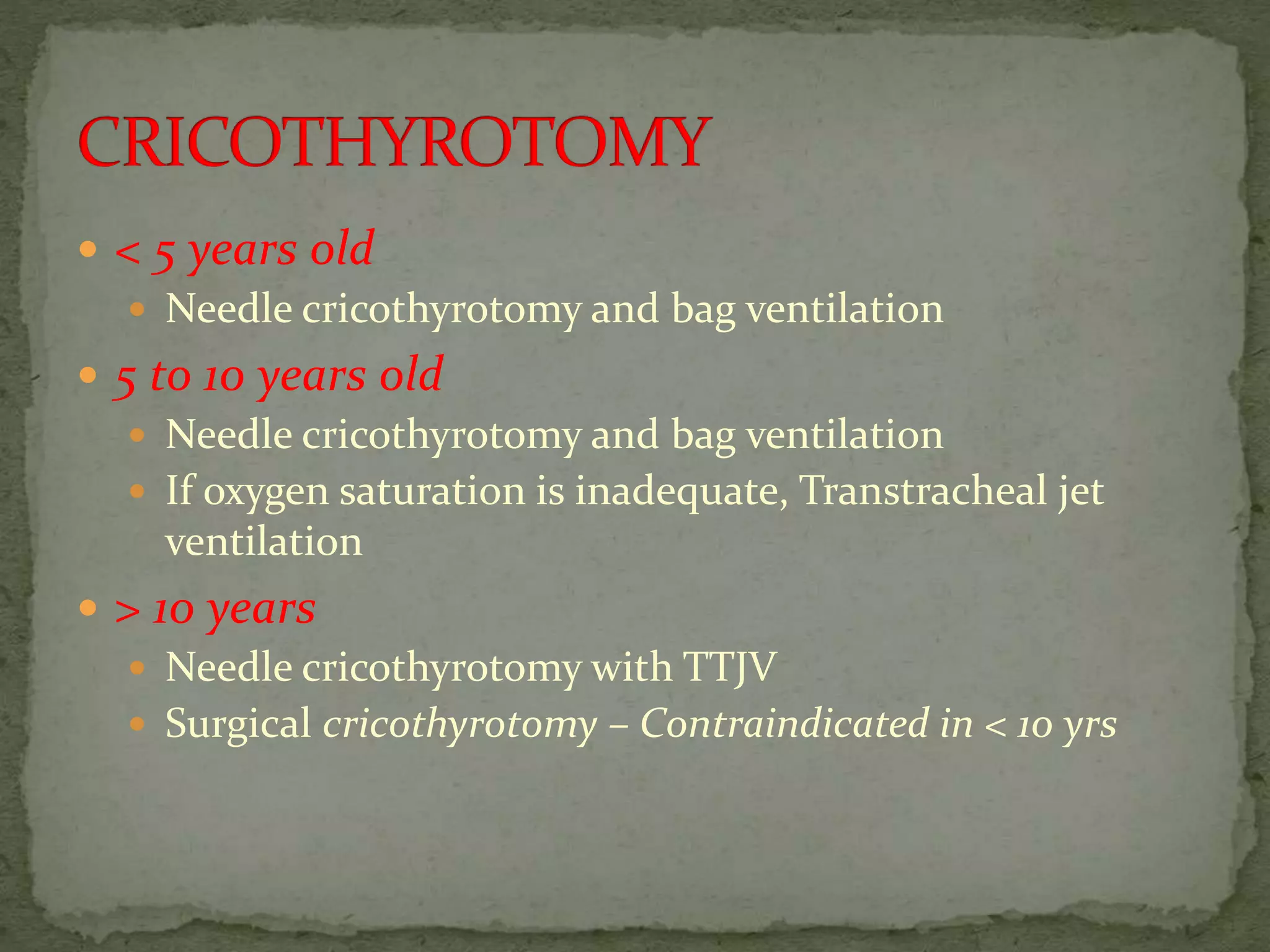  < 5 years old
 Needle cricothyrotomy and bag ventilation
 5 to 10 years old
 Needle cricothyrotomy and bag ventilation
 If oxygen saturation is inadequate, Transtracheal jet
ventilation
 > 10 years
 Needle cricothyrotomy with TTJV
 Surgical cricothyrotomy – Contraindicated in < 10 yrs
 
