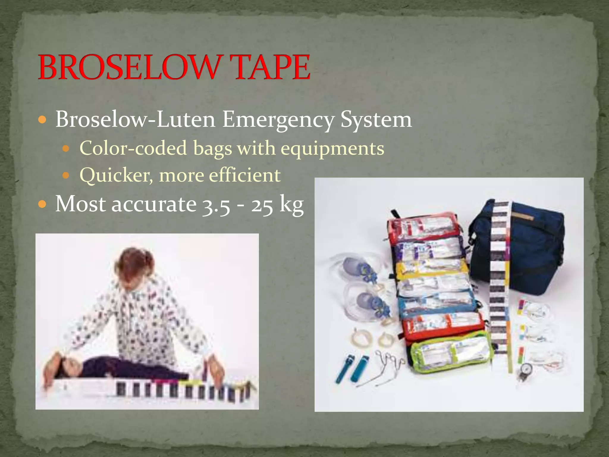  Broselow-Luten Emergency System
 Color-coded bags with equipments
 Quicker, more efficient
 Most accurate 3.5 - 25 kg
 