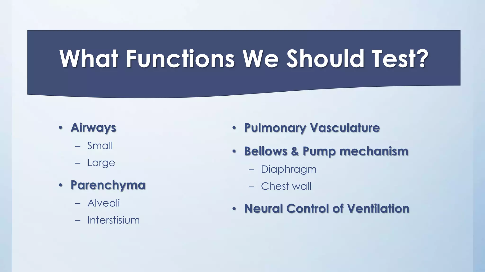 What Functions We Should Test?
• Airways
– Small
– Large
• Parenchyma
– Alveoli
– Interstisium
• Pulmonary Vasculature
• Bellows & Pump mechanism
– Diaphragm
– Chest wall
• Neural Control of Ventilation
 
