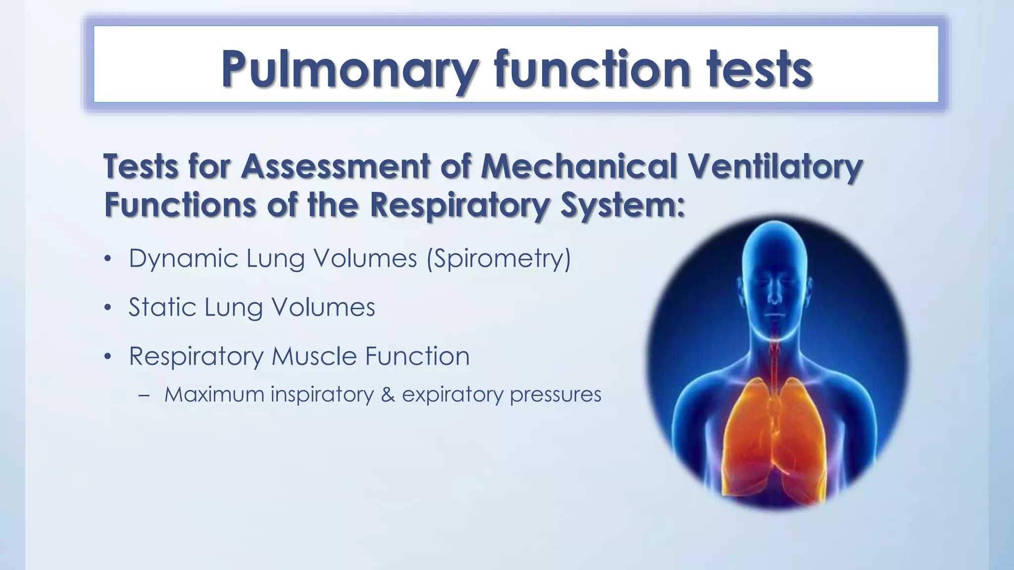 Pulmonary function tests
Tests for Assessment of Mechanical Ventilatory
Functions of the Respiratory System:
• Dynamic Lung Volumes (Spirometry)
• Static Lung Volumes
• Respiratory Muscle Function
– Maximum inspiratory & expiratory pressures
 