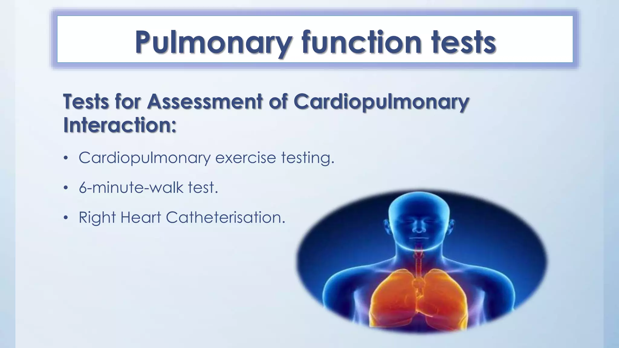 Pulmonary function tests
Tests for Assessment of Cardiopulmonary
Interaction:
• Cardiopulmonary exercise testing.
• 6-minute-walk test.
• Right Heart Catheterisation.
 