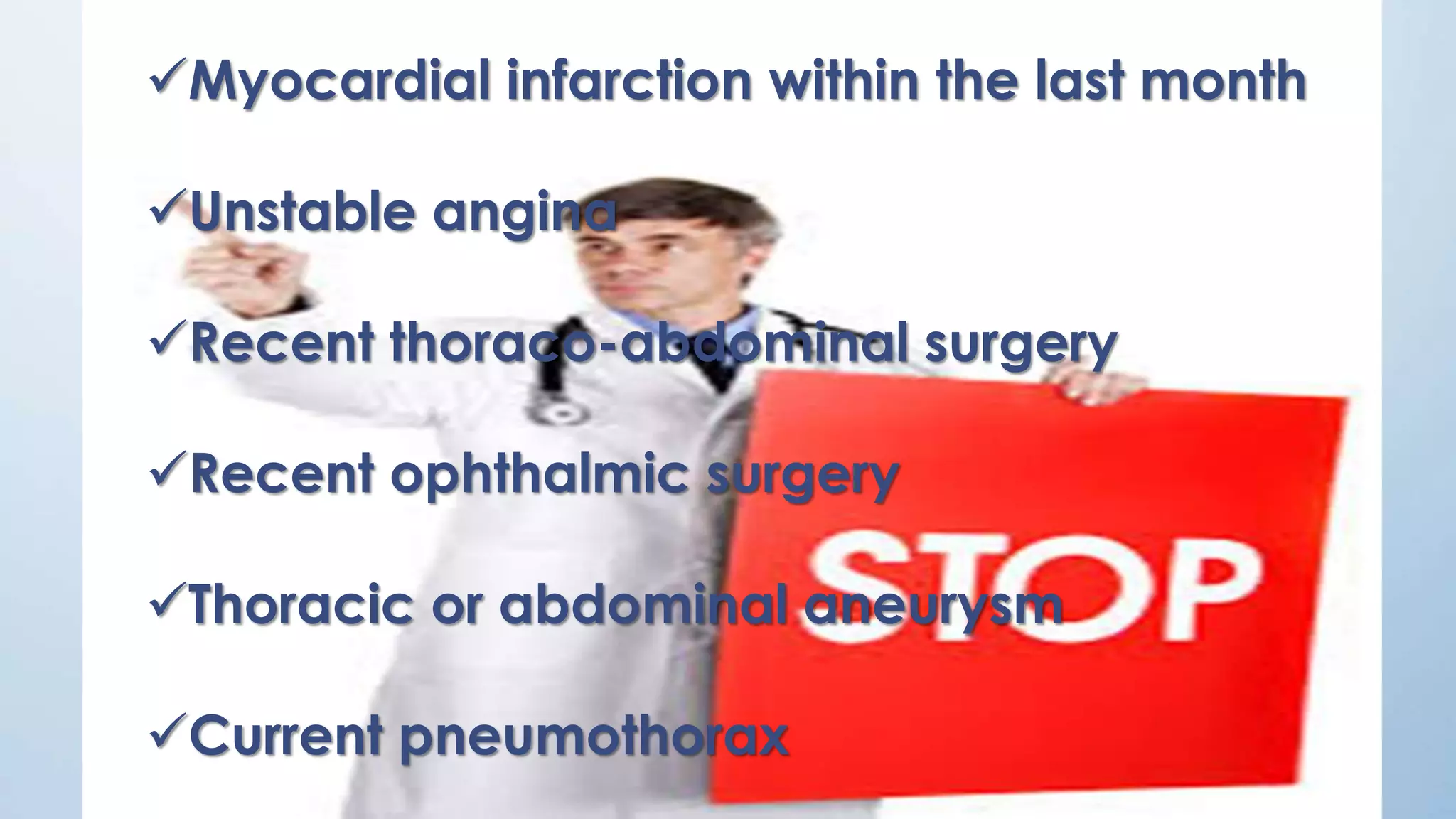 Myocardial infarction within the last month
Unstable angina
Recent thoraco-abdominal surgery
Recent ophthalmic surgery
Thoracic or abdominal aneurysm
Current pneumothorax
 