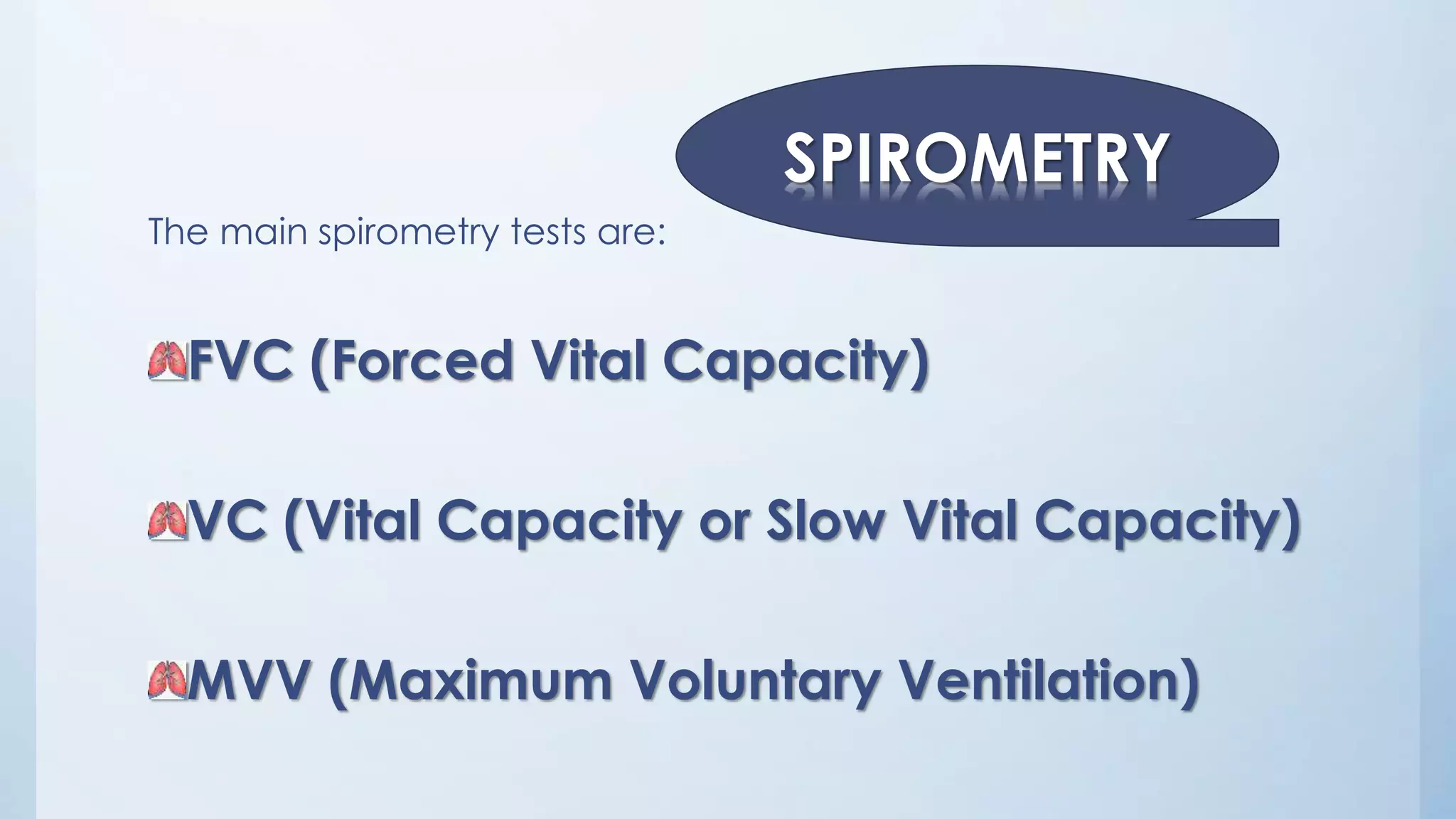 The main spirometry tests are:
FVC (Forced Vital Capacity)
VC (Vital Capacity or Slow Vital Capacity)
MVV (Maximum Voluntary Ventilation)
SPIROMETRY
 