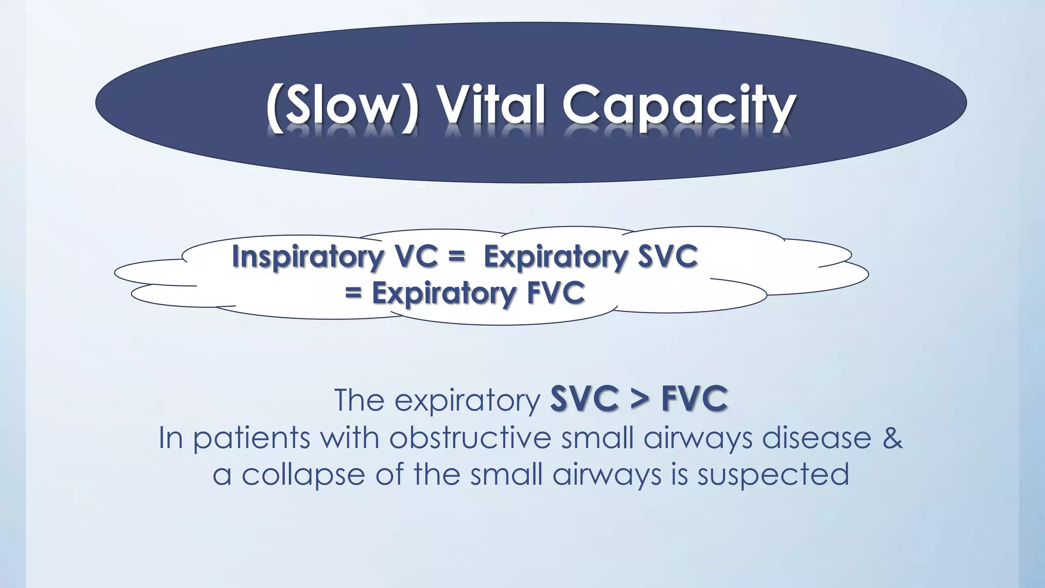 (Slow) Vital Capacity
The expiratory SVC > FVC
In patients with obstructive small airways disease &
a collapse of the small airways is suspected
Inspiratory VC = Expiratory SVC
= Expiratory FVC
 