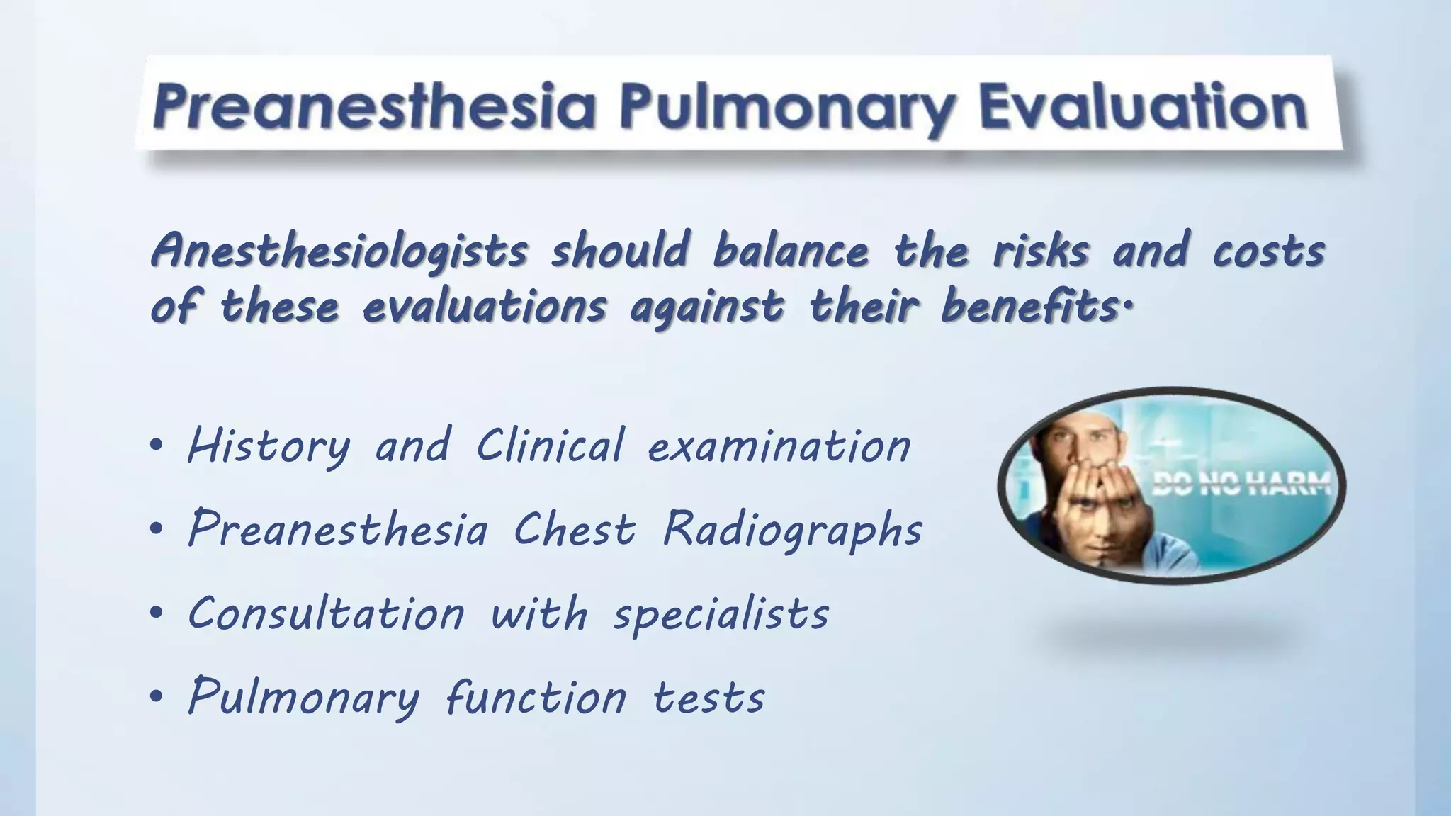 Anesthesiologists should balance the risks and costs
of these evaluations against their benefits.
• History and Clinical examination
• Preanesthesia Chest Radiographs
• Consultation with specialists
• Pulmonary function tests
 