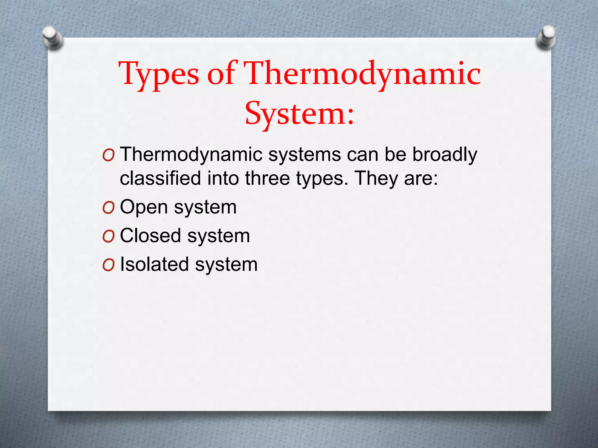 Types of Thermodynamic
System:
O Thermodynamic systems can be broadly
classified into three types. They are:
O Open system
O Closed system
O Isolated system
 