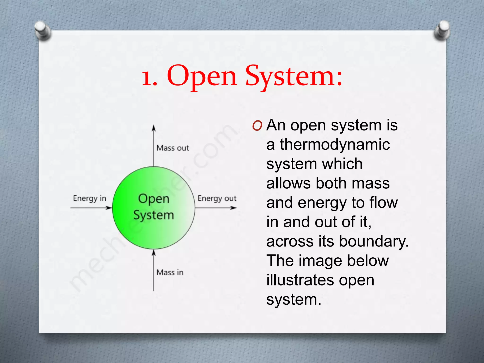 1. Open System:
O An open system is
a thermodynamic
system which
allows both mass
and energy to flow
in and out of it,
across its boundary.
The image below
illustrates open
system.
 