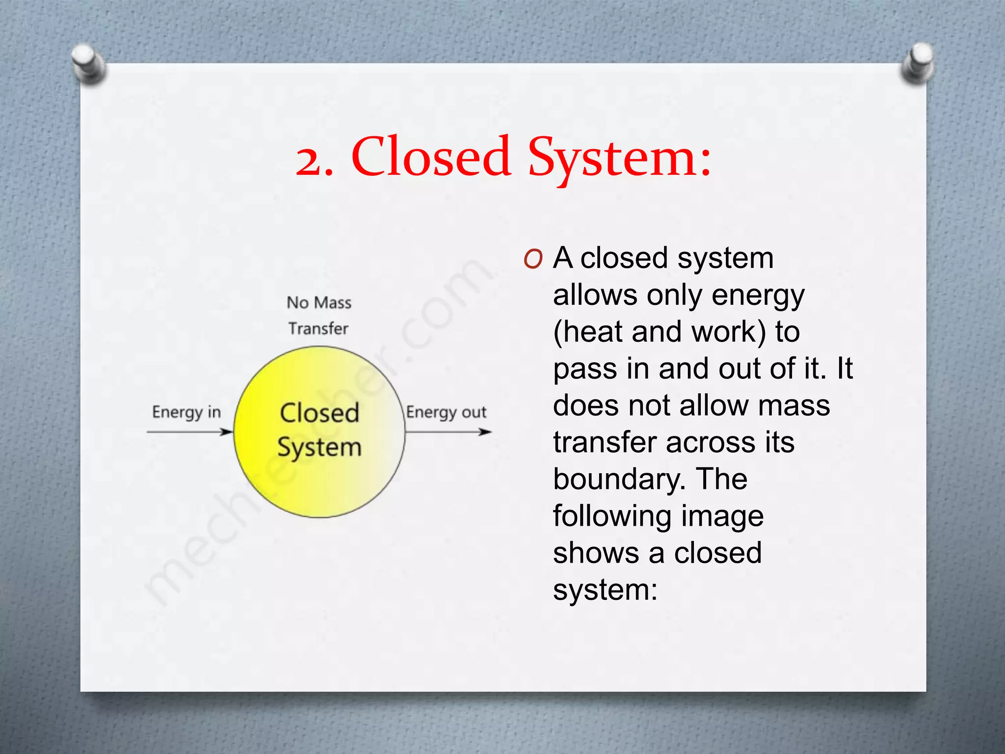 2. Closed System:
O A closed system
allows only energy
(heat and work) to
pass in and out of it. It
does not allow mass
transfer across its
boundary. The
following image
shows a closed
system:
 