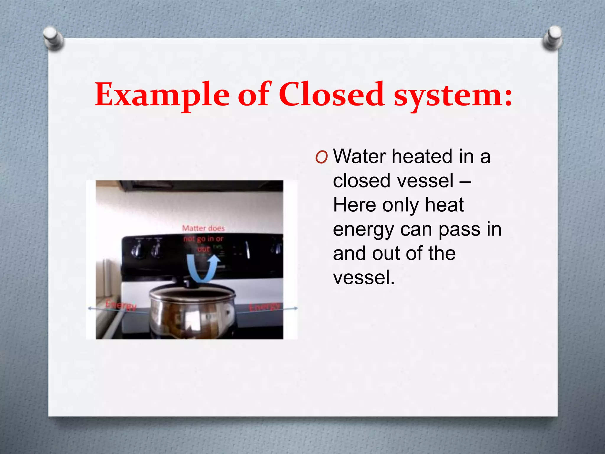 Example of Closed system:
O Water heated in a
closed vessel –
Here only heat
energy can pass in
and out of the
vessel.
 