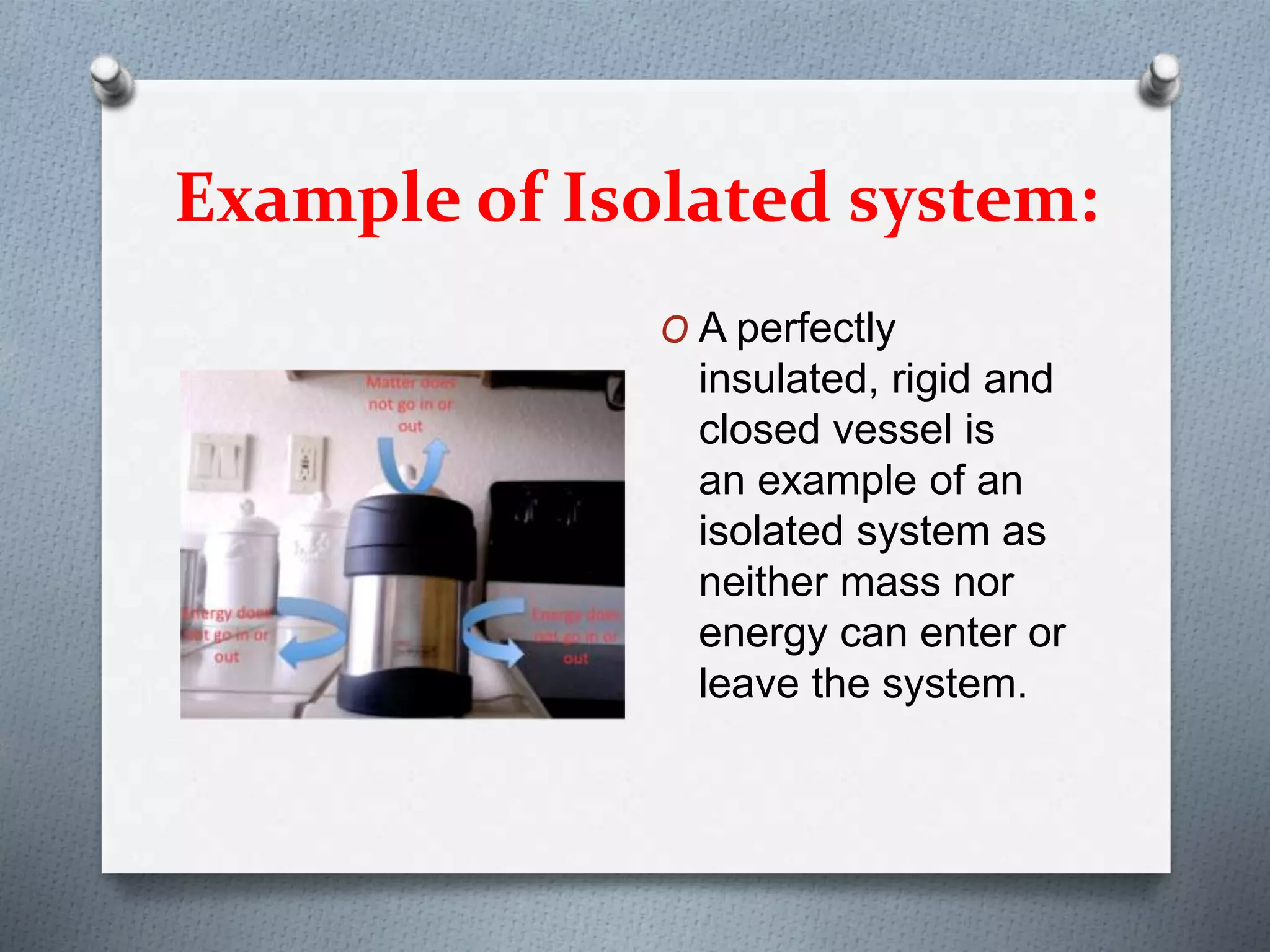 Example of Isolated system:
O A perfectly
insulated, rigid and
closed vessel is
an example of an
isolated system as
neither mass nor
energy can enter or
leave the system.
 