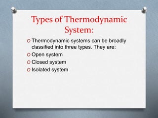 Types of Thermodynamic
System:
O Thermodynamic systems can be broadly
classified into three types. They are:
O Open system
O Closed system
O Isolated system
 