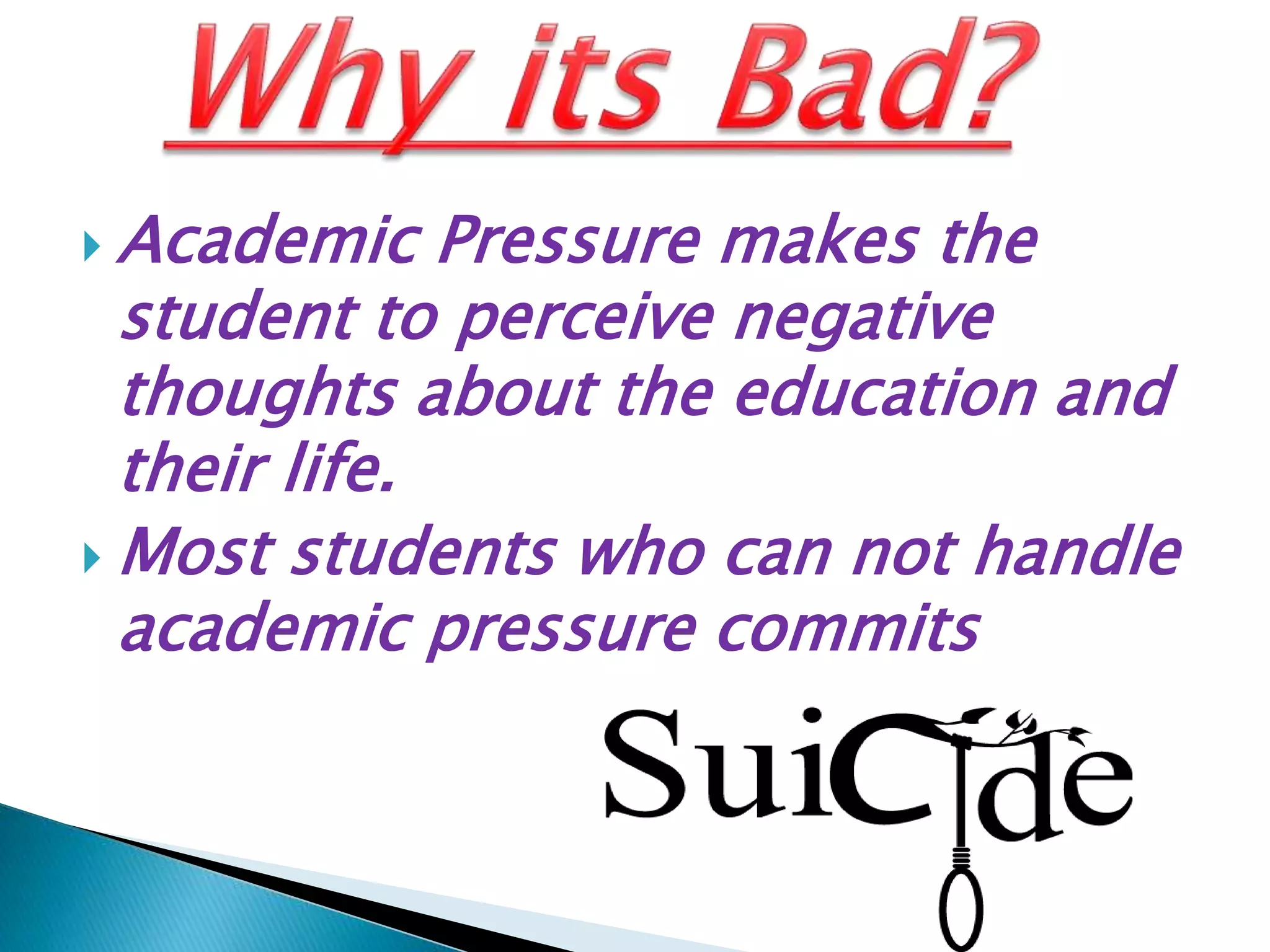  Academic Pressure makes the
student to perceive negative
thoughts about the education and
their life.
 Most students who can not handle
academic pressure commits
 