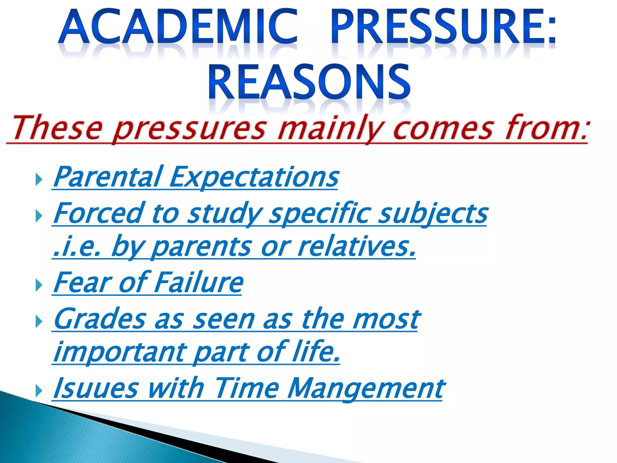  Parental Expectations
 Forced to study specific subjects
.i.e. by parents or relatives.
 Fear of Failure
 Grades as seen as the most
important part of life.
 Isuues with Time Mangement
 
