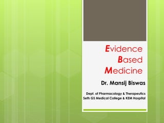 Evidence
Based
Medicine
Dr. Mansij Biswas
Dept. of Pharmacology & Therapeutics
Seth GS Medical College & KEM Hospital
 