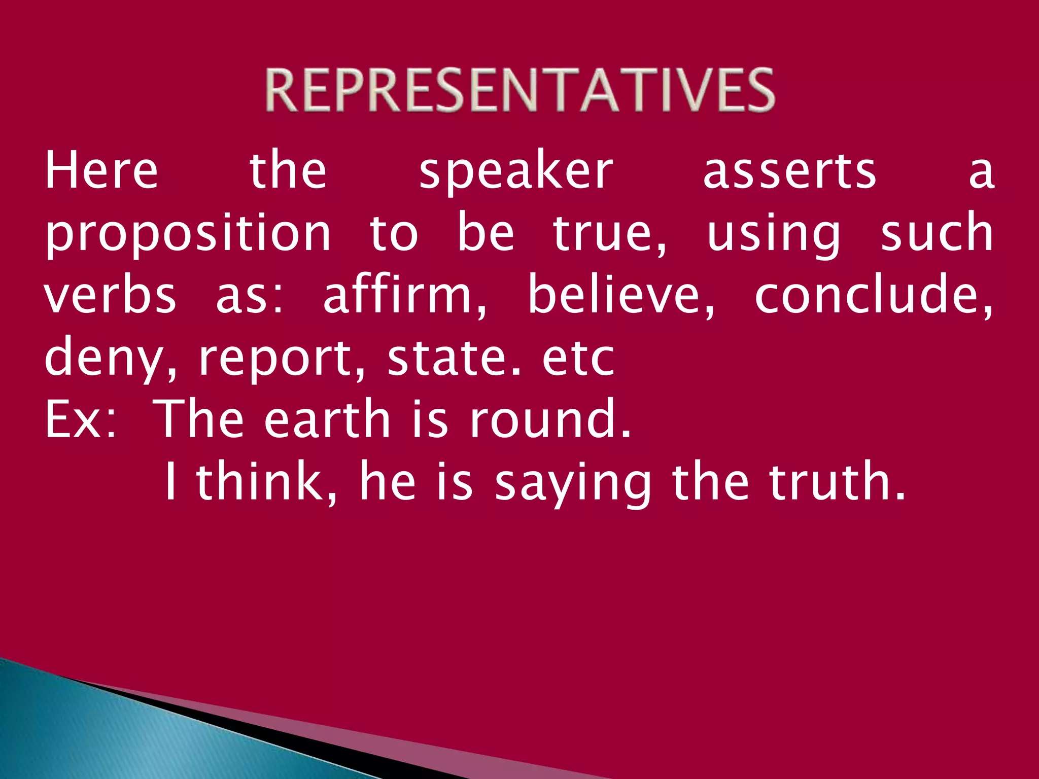 Here the speaker asserts a
proposition to be true, using such
verbs as: affirm, believe, conclude,
deny, report, state. etc
Ex: The earth is round.
I think, he is saying the truth.
 