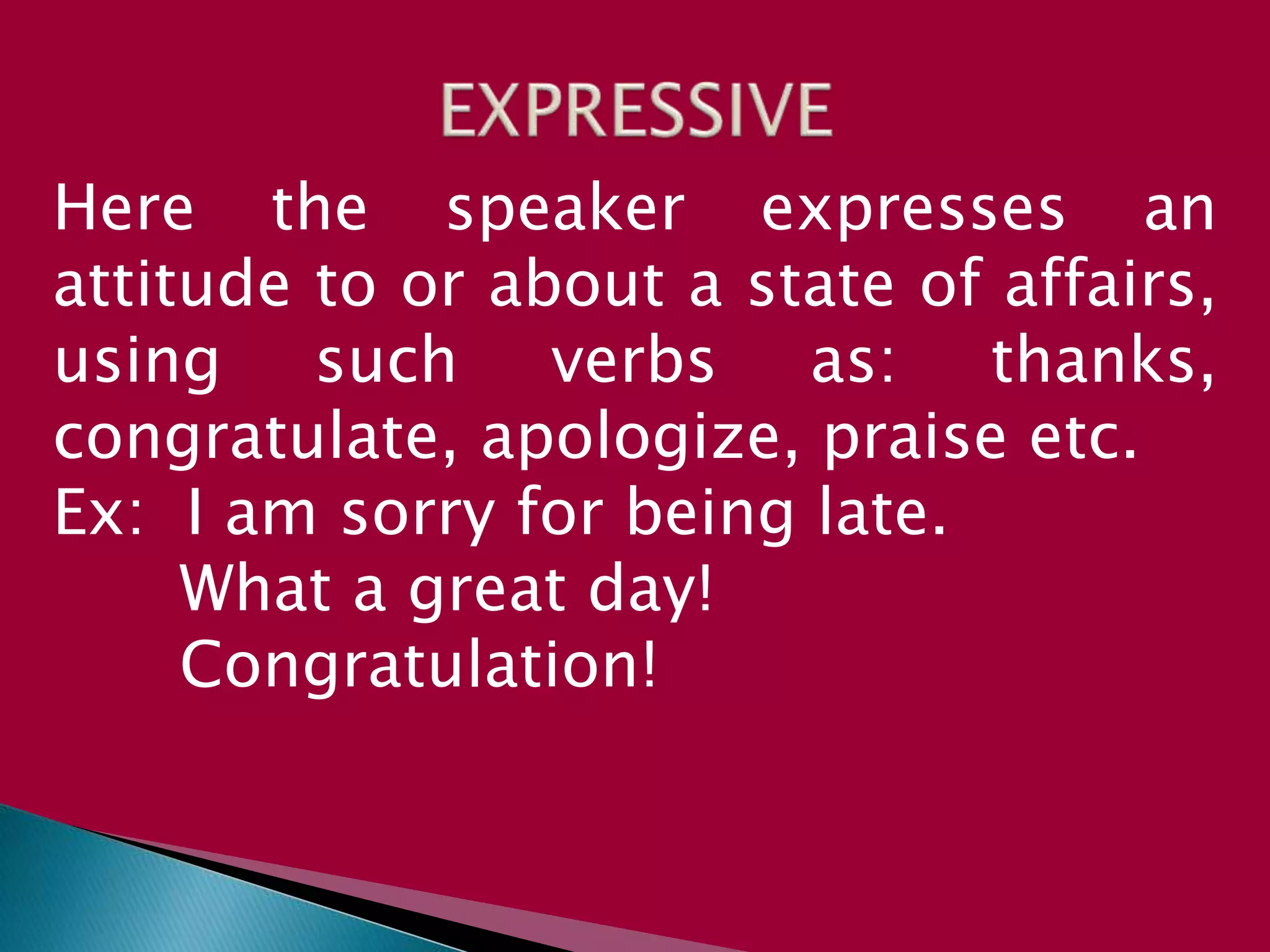 Here the speaker expresses an
attitude to or about a state of affairs,
using such verbs as: thanks,
congratulate, apologize, praise etc.
Ex: I am sorry for being late.
What a great day!
Congratulation!
 