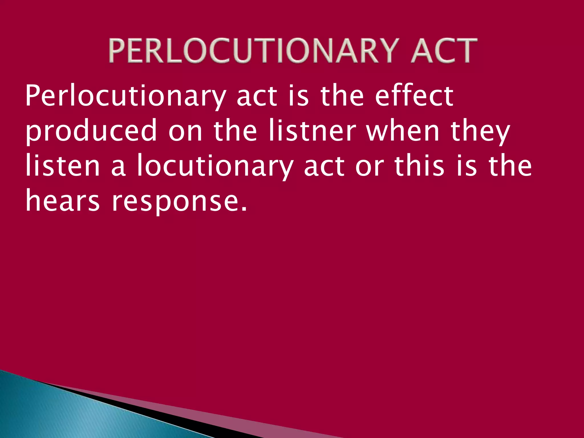 Perlocutionary act is the effect
produced on the listner when they
listen a locutionary act or this is the
hears response.
 