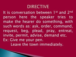 It is conversation between 1st and 2nd
person here the speaker tries to
make the hearer do something, with
such words as: ask, order, command,
request, beg, plead, pray, entreat,
invite, permit, advise, demand etc.
Ex: Give me your pen.
Leave the town immediately.
 