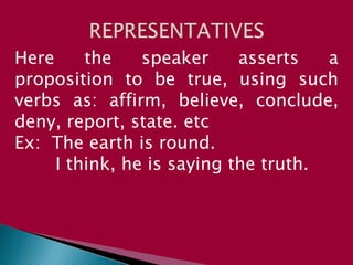 Here the speaker asserts a
proposition to be true, using such
verbs as: affirm, believe, conclude,
deny, report, state. etc
Ex: The earth is round.
I think, he is saying the truth.
 