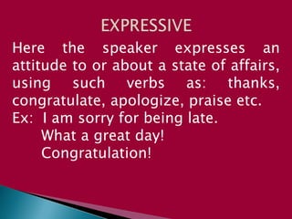 Here the speaker expresses an
attitude to or about a state of affairs,
using such verbs as: thanks,
congratulate, apologize, praise etc.
Ex: I am sorry for being late.
What a great day!
Congratulation!
 