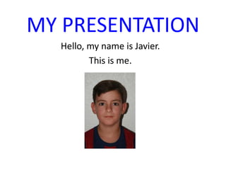 MY PRESENTATION
Hello, my name is Javier.
This is me.
 